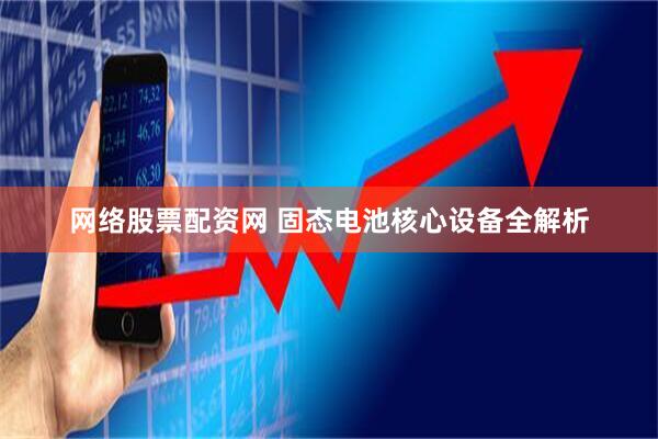 网络股票配资网 固态电池核心设备全解析
