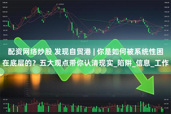 配资网络炒股 发现自贸港 | 你是如何被系统性困在底层的？五大观点带你认清现实_陷阱_信息_工作