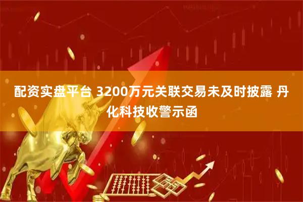 配资实盘平台 3200万元关联交易未及时披露 丹化科技收警示函