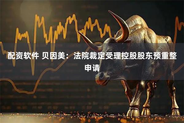 配资软件 贝因美：法院裁定受理控股股东预重整申请