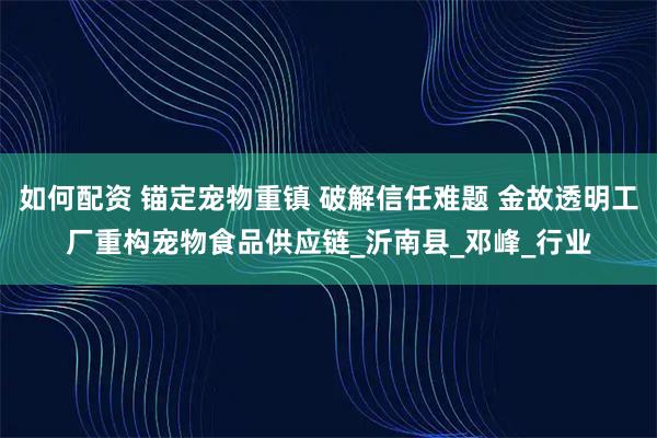 如何配资 锚定宠物重镇 破解信任难题 金故透明工厂重构宠物食品供应链_沂南县_邓峰_行业