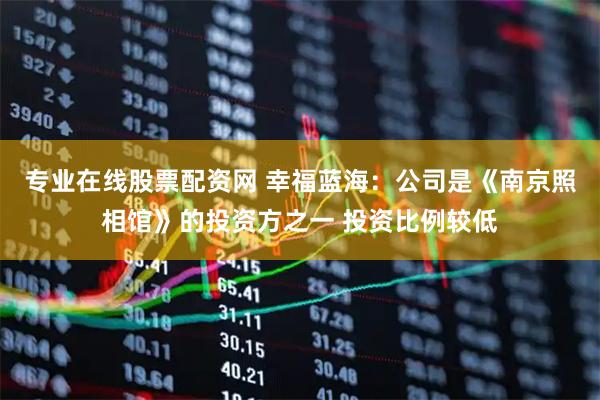 专业在线股票配资网 幸福蓝海：公司是《南京照相馆》的投资方之一 投资比例较低