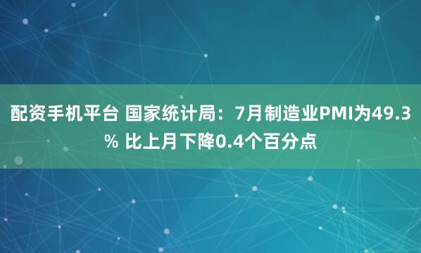 配资手机平台 国家统计局：7月制造业PMI为49.3% 比上月下降0.4个百分点