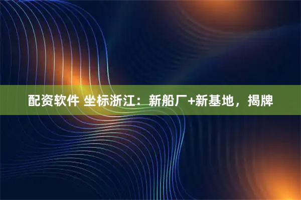 配资软件 坐标浙江：新船厂+新基地，揭牌