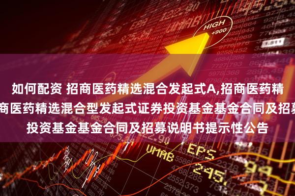 如何配资 招商医药精选混合发起式A,招商医药精选混合发起式C: 招商医药精选混合型发起式证券投资基金基金合同及招募说明书提示性公告